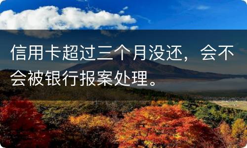 信用卡超过三个月没还，会不会被银行报案处理。