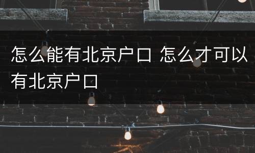 怎么能有北京户口 怎么才可以有北京户口