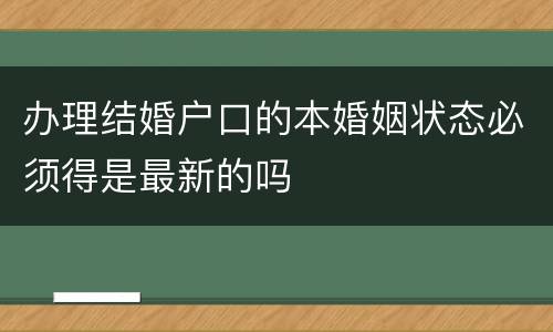 办理结婚户口的本婚姻状态必须得是最新的吗
