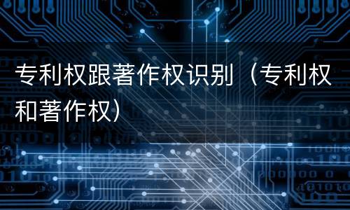 专利权跟著作权识别（专利权和著作权）