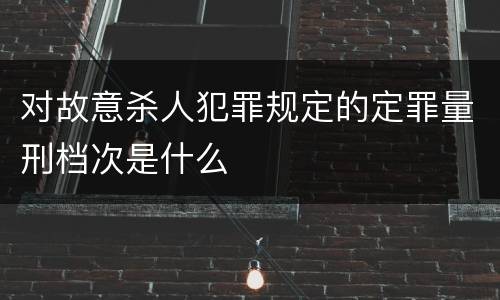 对故意杀人犯罪规定的定罪量刑档次是什么