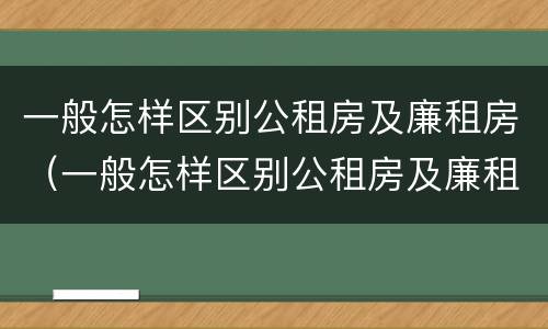 一般怎样区别公租房及廉租房（一般怎样区别公租房及廉租房的区别）