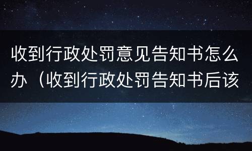 收到行政处罚意见告知书怎么办（收到行政处罚告知书后该怎么办）