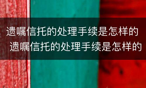 遗嘱信托的处理手续是怎样的 遗嘱信托的处理手续是怎样的流程