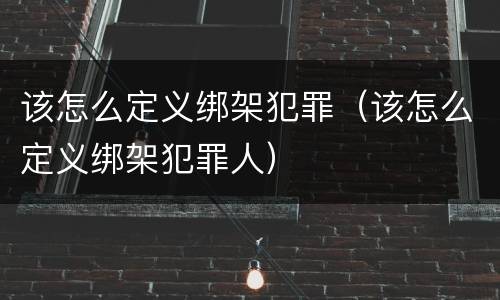 该怎么定义绑架犯罪（该怎么定义绑架犯罪人）
