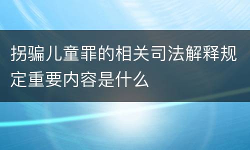拐骗儿童罪的相关司法解释规定重要内容是什么