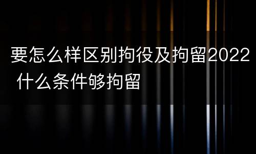 要怎么样区别拘役及拘留2022 什么条件够拘留
