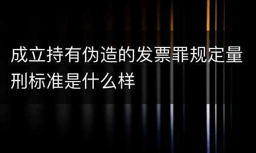 成立持有伪造的发票罪规定量刑标准是什么样