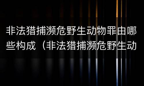 非法猎捕濒危野生动物罪由哪些构成（非法猎捕濒危野生动物罪要判多少年）