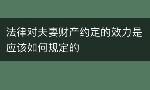 法律对夫妻财产约定的效力是应该如何规定的