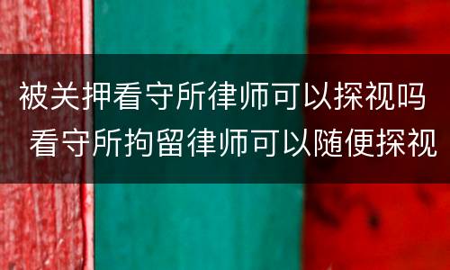 被关押看守所律师可以探视吗 看守所拘留律师可以随便探视吗?