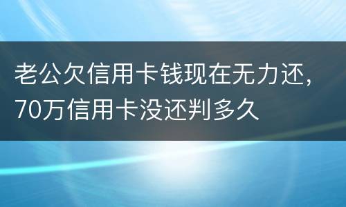 老公欠信用卡钱现在无力还，70万信用卡没还判多久