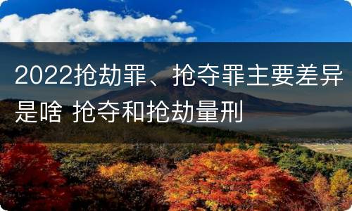 2022抢劫罪、抢夺罪主要差异是啥 抢夺和抢劫量刑