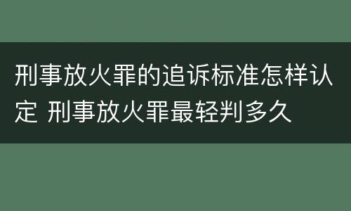 刑事放火罪的追诉标准怎样认定 刑事放火罪最轻判多久