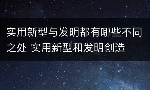 实用新型与发明都有哪些不同之处 实用新型和发明创造