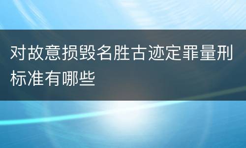 对故意损毁名胜古迹定罪量刑标准有哪些