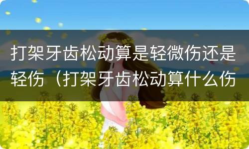 打架牙齿松动算是轻微伤还是轻伤（打架牙齿松动算什么伤）