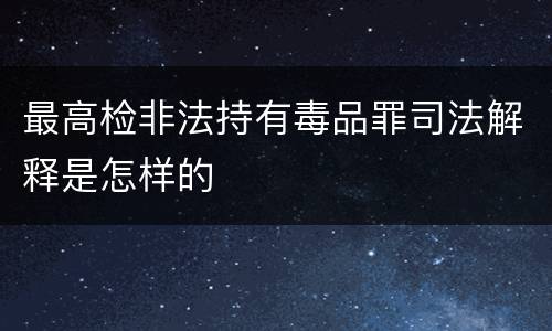 最高检非法持有毒品罪司法解释是怎样的