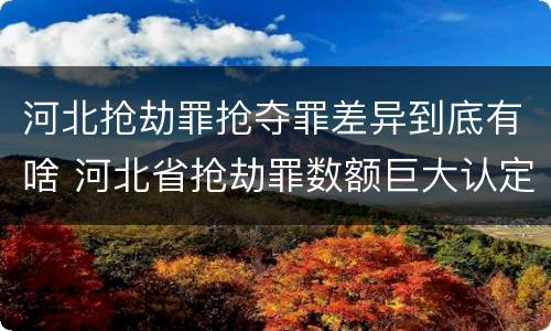 河北抢劫罪抢夺罪差异到底有啥 河北省抢劫罪数额巨大认定标准