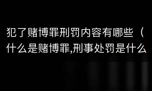 犯了赌博罪刑罚内容有哪些（什么是赌博罪,刑事处罚是什么）