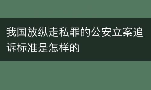 我国放纵走私罪的公安立案追诉标准是怎样的
