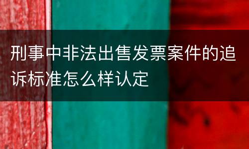 刑事中非法出售发票案件的追诉标准怎么样认定