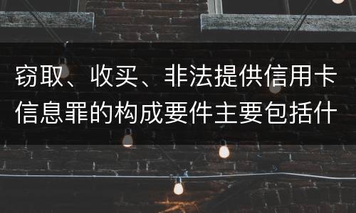 窃取、收买、非法提供信用卡信息罪的构成要件主要包括什么