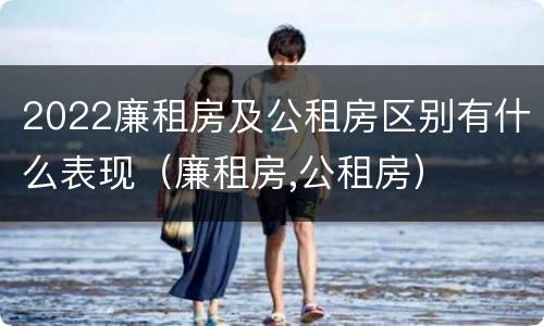 2022廉租房及公租房区别有什么表现（廉租房,公租房）
