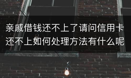 亲戚借钱还不上了请问信用卡还不上如何处理方法有什么呢