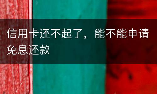 信用卡还不起了，能不能申请免息还款