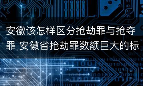 安徽该怎样区分抢劫罪与抢夺罪 安徽省抢劫罪数额巨大的标准