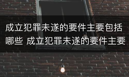成立犯罪未遂的要件主要包括哪些 成立犯罪未遂的要件主要包括哪些内容