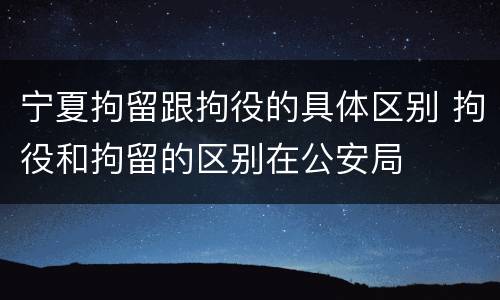 宁夏拘留跟拘役的具体区别 拘役和拘留的区别在公安局
