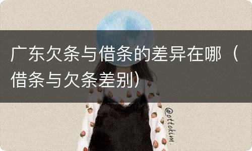 广东欠条与借条的差异在哪（借条与欠条差别）