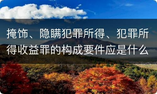 掩饰、隐瞒犯罪所得、犯罪所得收益罪的构成要件应是什么