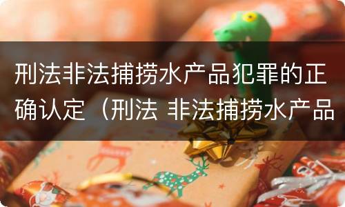 刑法非法捕捞水产品犯罪的正确认定（刑法 非法捕捞水产品罪）