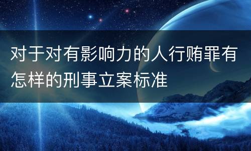 对于对有影响力的人行贿罪有怎样的刑事立案标准