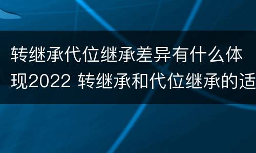 转继承代位继承差异有什么体现2022 转继承和代位继承的适用范围