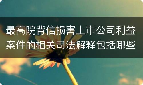 最高院背信损害上市公司利益案件的相关司法解释包括哪些重要内容