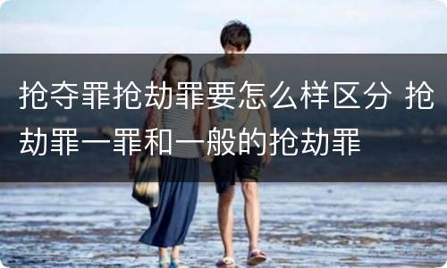 抢夺罪抢劫罪要怎么样区分 抢劫罪一罪和一般的抢劫罪