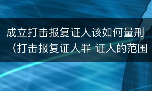 成立打击报复证人该如何量刑（打击报复证人罪 证人的范围）