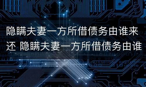 隐瞒夫妻一方所借债务由谁来还 隐瞒夫妻一方所借债务由谁来还钱