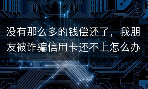 没有那么多的钱偿还了，我朋友被诈骗信用卡还不上怎么办