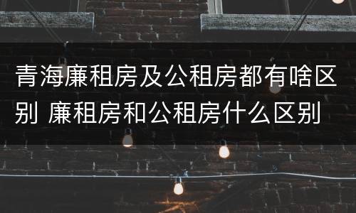 青海廉租房及公租房都有啥区别 廉租房和公租房什么区别