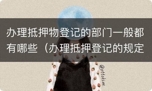 办理抵押物登记的部门一般都有哪些（办理抵押登记的规定）