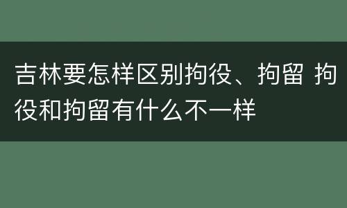 吉林要怎样区别拘役、拘留 拘役和拘留有什么不一样