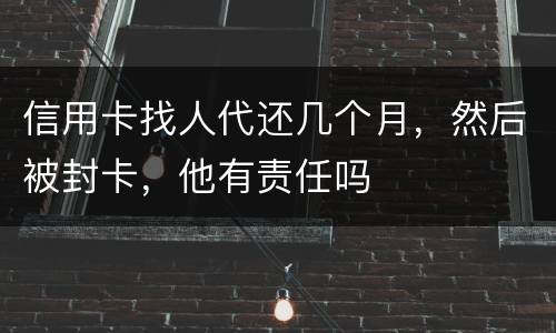 信用卡找人代还几个月，然后被封卡，他有责任吗