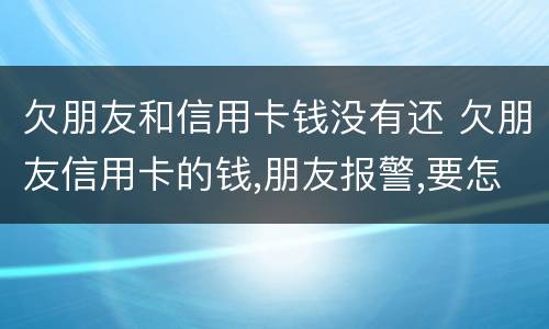欠朋友和信用卡钱没有还 欠朋友信用卡的钱,朋友报警,要怎么处罚