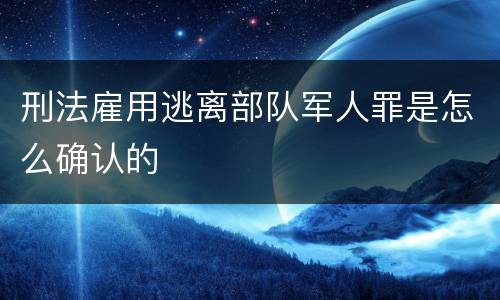 刑法雇用逃离部队军人罪是怎么确认的