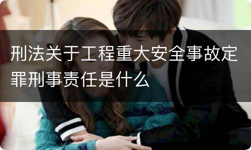 刑法关于工程重大安全事故定罪刑事责任是什么